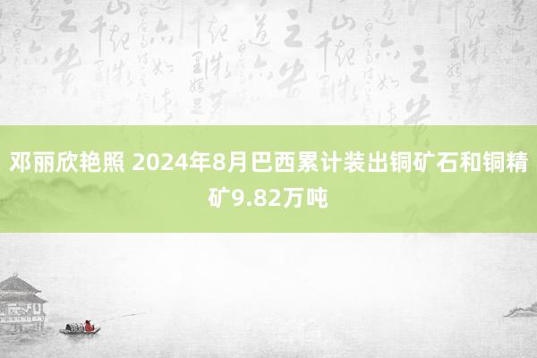 邓丽欣艳照 2024年8月巴西累计装出铜矿石和铜精矿9.82万吨