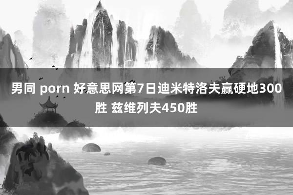 男同 porn 好意思网第7日迪米特洛夫赢硬地300胜 兹维列夫450胜