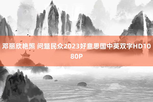 邓丽欣艳照 问题民众2023好意思国中英双字HD1080P