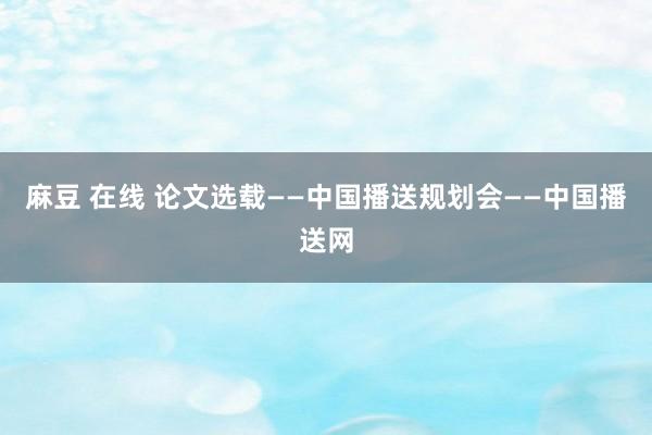 麻豆 在线 论文选载——中国播送规划会——中国播送网