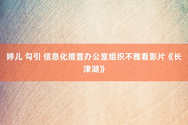 婷儿 勾引 信息化措置办公室组织不雅看影片《长津湖》