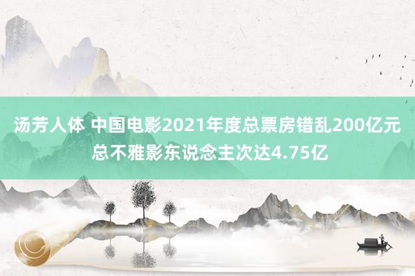 汤芳人体 中国电影2021年度总票房错乱200亿元 总不雅影东说念主次达4.75亿