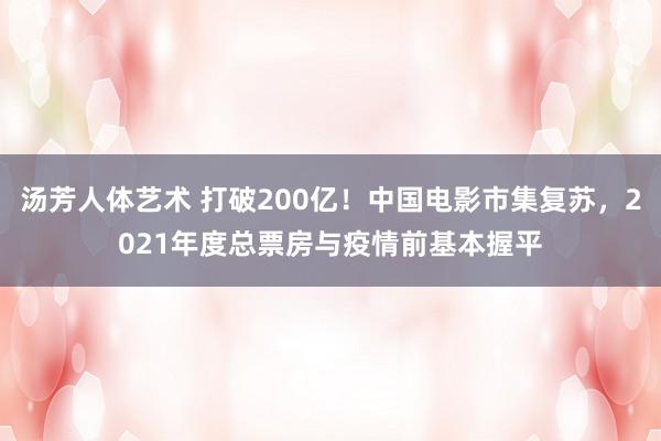 汤芳人体艺术 打破200亿！中国电影市集复苏，2021年度总票房与疫情前基本握平