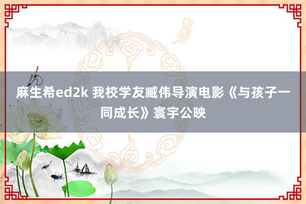 麻生希ed2k 我校学友臧伟导演电影《与孩子一同成长》寰宇公映