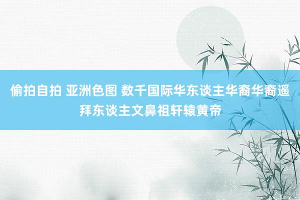 偷拍自拍 亚洲色图 数千国际华东谈主华裔华裔遥拜东谈主文鼻祖轩辕黄帝