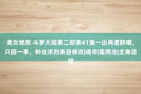 美女艳照 斗罗大陆第二部第41集一出再遭群嘲，只因一事，粉丝浓烈条目修改|魂帝|霍雨浩|主角团