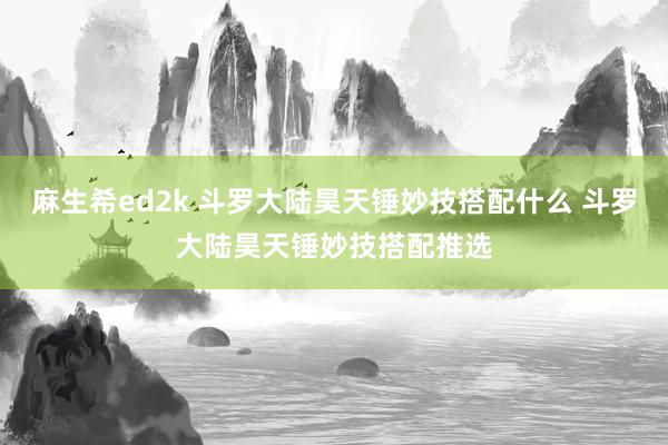 麻生希ed2k 斗罗大陆昊天锤妙技搭配什么 斗罗大陆昊天锤妙技搭配推选