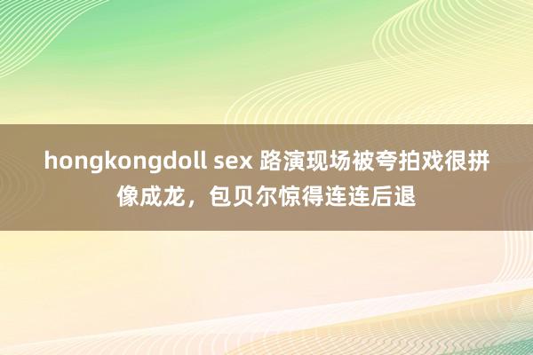 hongkongdoll sex 路演现场被夸拍戏很拼像成龙，包贝尔惊得连连后退