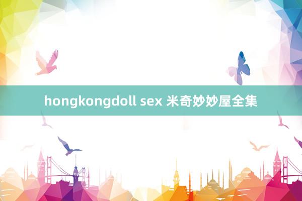 hongkongdoll sex 米奇妙妙屋全集