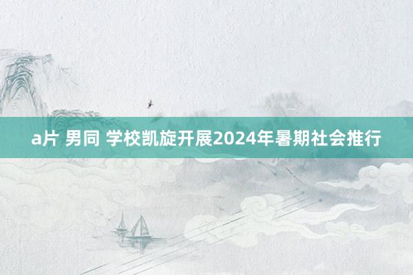 a片 男同 学校凯旋开展2024年暑期社会推行