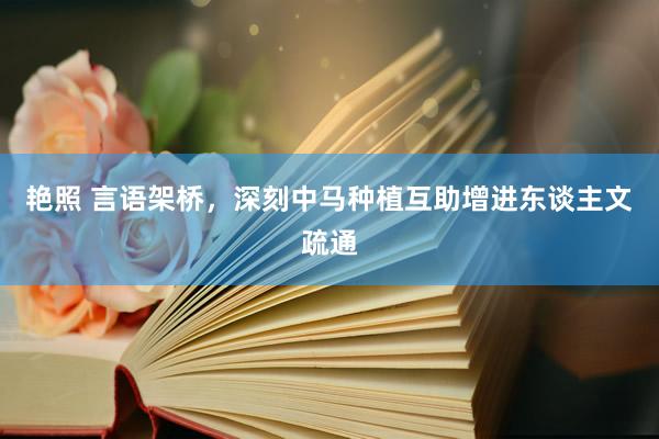 艳照 言语架桥，深刻中马种植互助增进东谈主文疏通