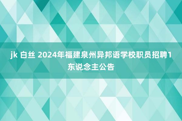 jk 白丝 2024年福建泉州异邦语学校职员招聘1东说念主公告