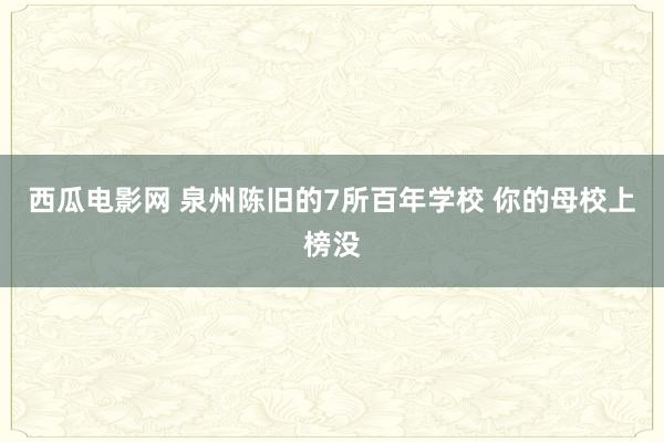 西瓜电影网 泉州陈旧的7所百年学校 你的母校上榜没