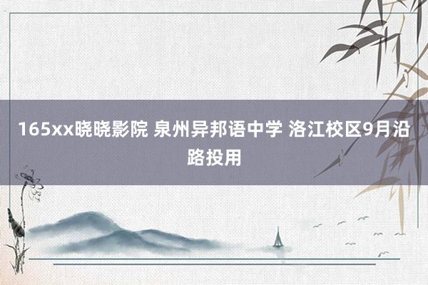 165xx晓晓影院 泉州异邦语中学 洛江校区9月沿路投用