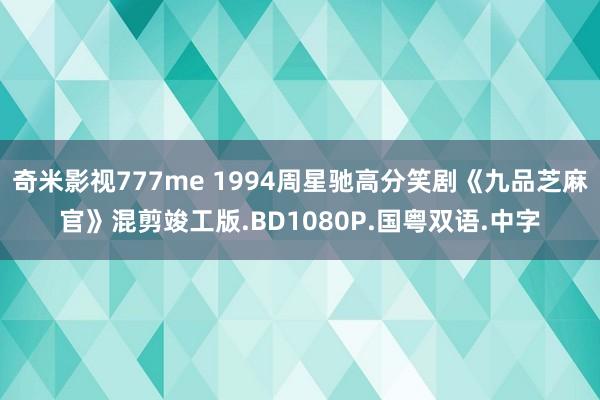 奇米影视777me 1994周星驰高分笑剧《九品芝麻官》混剪竣工版.BD1080P.国粤双语.中字