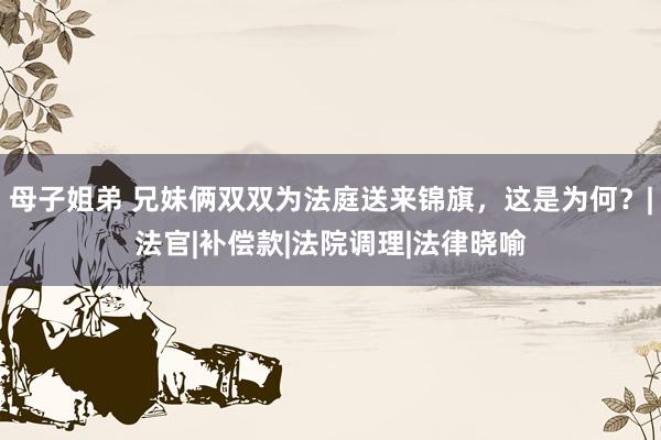 母子姐弟 兄妹俩双双为法庭送来锦旗，这是为何？|法官|补偿款|法院调理|法律晓喻