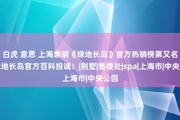 白虎 意思 上海崇明《绿地长岛》官方热销榜第又名！绿地长岛官方百科投诚！|别墅|售楼处|spa|上海市|中央公园