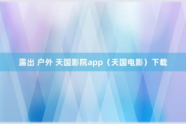 露出 户外 天国影院app（天国电影）下载