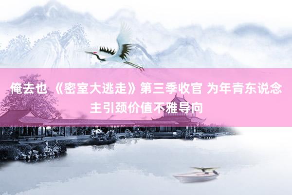 俺去也 《密室大逃走》第三季收官 为年青东说念主引颈价值不雅导向