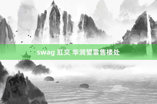 swag 肛交 华润望雲售楼处