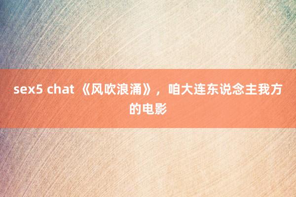 sex5 chat 《风吹浪涌》，咱大连东说念主我方的电影