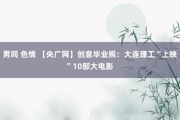 男同 色情 【央广网】创意毕业照：大连理工“上映”10部大电影