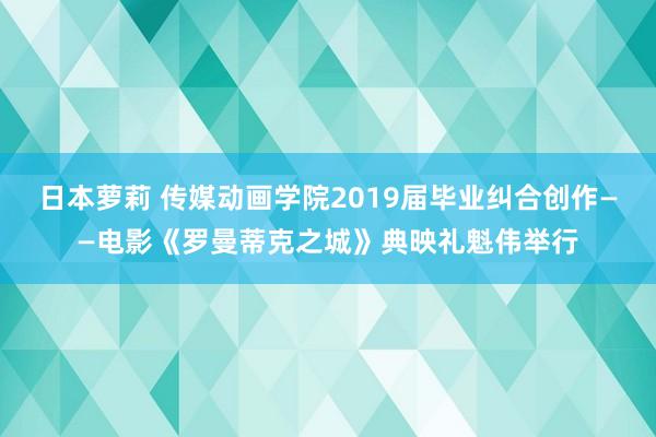 日本萝莉 传媒动画学院2019届毕业纠合创作——电影《罗曼蒂克之城》典映礼魁伟举行