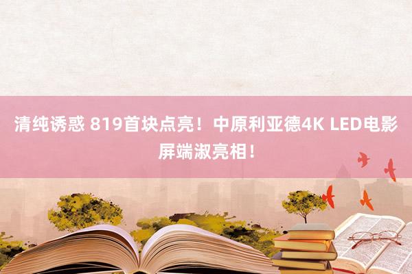 清纯诱惑 819首块点亮！中原利亚德4K LED电影屏端淑亮相！