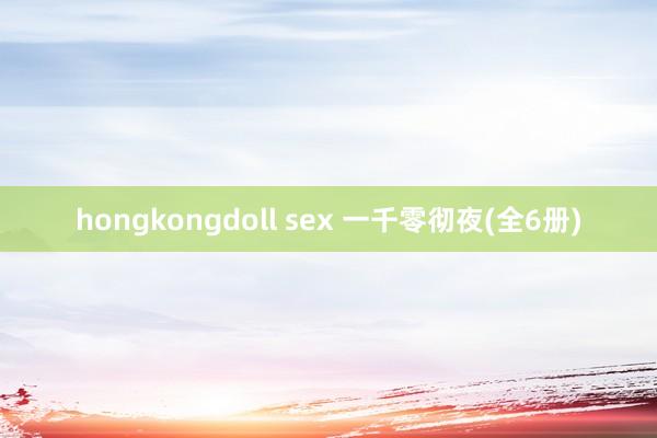 hongkongdoll sex 一千零彻夜(全6册)