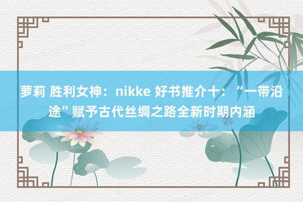 萝莉 胜利女神：nikke 好书推介十：“一带沿途”赋予古代丝绸之路全新时期内涵