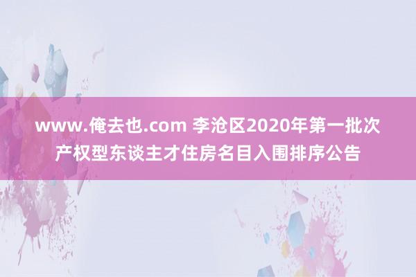 www.俺去也.com 李沧区2020年第一批次产权型东谈主才住房名目入围排序公告