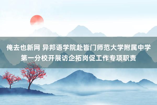 俺去也新网 异邦语学院赴皆门师范大学附属中学第一分校开展访企拓岗促工作专项职责