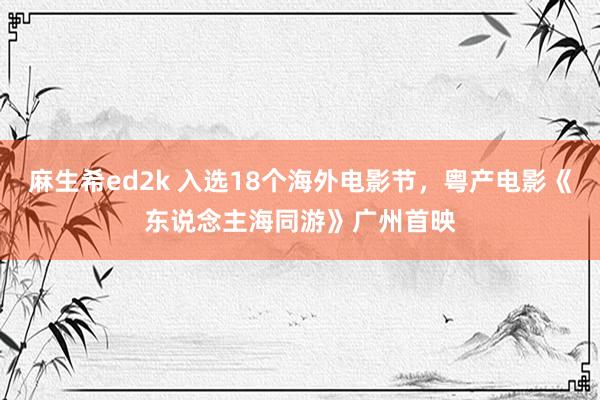 麻生希ed2k 入选18个海外电影节，粤产电影《东说念主海同游》广州首映