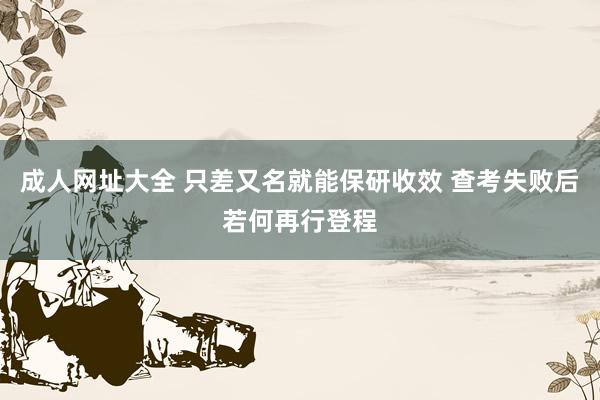 成人网址大全 只差又名就能保研收效 查考失败后若何再行登程