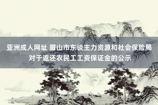 亚洲成人网址 眉山市东谈主力资源和社会保险局 对于返还农民工工资保证金的公示