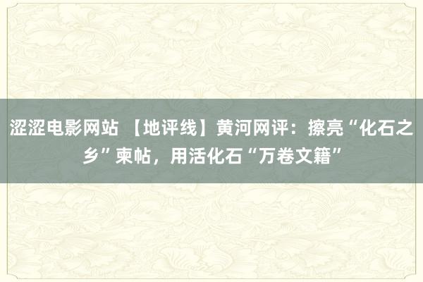 涩涩电影网站 【地评线】黄河网评：擦亮“化石之乡”柬帖，用活化石“万卷文籍”