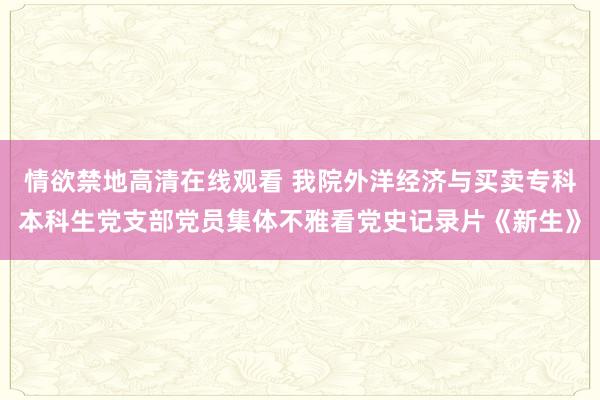 情欲禁地高清在线观看 我院外洋经济与买卖专科本科生党支部党员集体不雅看党史记录片《新生》