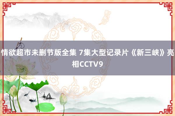 情欲超市未删节版全集 7集大型记录片《新三峡》亮相CCTV9