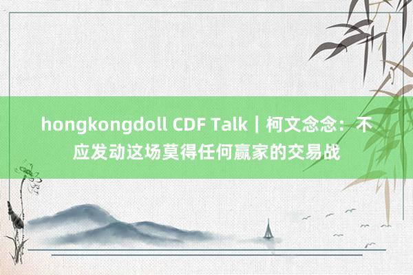 hongkongdoll CDF Talk｜柯文念念：不应发动这场莫得任何赢家的交易战