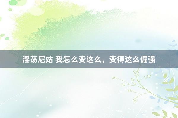 淫荡尼姑 我怎么变这么，变得这么倔强