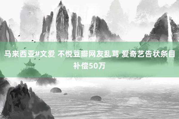 马来西亚#文爱 不悦豆瓣网友乱骂 爱奇艺告状条目补偿50万