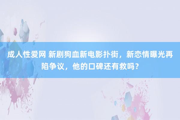 成人性爱网 新剧狗血新电影扑街，新恋情曝光再陷争议，他的口碑还有救吗？