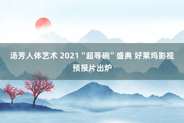 汤芳人体艺术 2021“超等碗”盛典 好莱坞影视预报片出炉