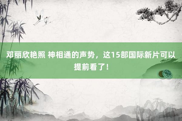 邓丽欣艳照 神相通的声势，这15部国际新片可以提前看了！