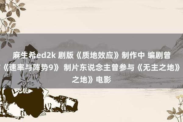 麻生希ed2k 剧版《质地效应》制作中 编剧曾制作《速率与阵势9》 制片东说念主曾参与《无主之地》电影