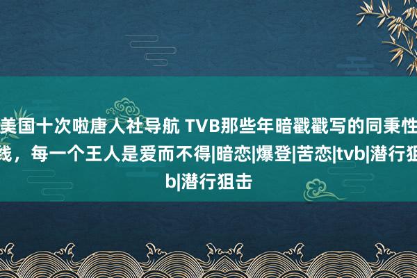 美国十次啦唐人社导航 TVB那些年暗戳戳写的同秉性谊线，每一个王人是爱而不得|暗恋|爆登|苦恋|tvb|潜行狙击