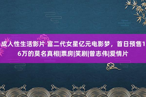 成人性生活影片 富二代女星亿元电影梦，首日预售16万的莫名真相|票房|笑剧|曾志伟|爱情片