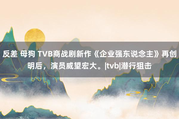 反差 母狗 TVB商战剧新作《企业强东说念主》再创明后，演员威望宏大。|tvb|潜行狙击